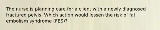 The nurse is planning care for a client with a newly diagnosed fractured pelvis. Which action would lessen the risk of fat embolism syndrome (FES)?