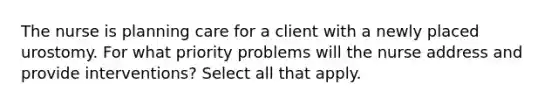 The nurse is planning care for a client with a newly placed urostomy. For what priority problems will the nurse address and provide interventions? Select all that apply.