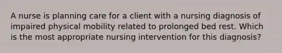 A nurse is planning care for a client with a nursing diagnosis of impaired physical mobility related to prolonged bed rest. Which is the most appropriate nursing intervention for this diagnosis?