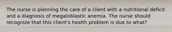 The nurse is planning the care of a client with a nutritional deficit and a diagnosis of megaloblastic anemia. The nurse should recognize that this client's health problem is due to what?