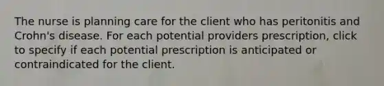 The nurse is planning care for the client who has peritonitis and Crohn's disease. For each potential providers prescription, click to specify if each potential prescription is anticipated or contraindicated for the client.