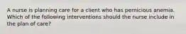 A nurse is planning care for a client who has pernicious anemia. Which of the following interventions should the nurse include in the plan of care?