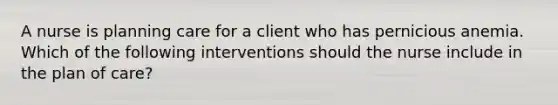 A nurse is planning care for a client who has pernicious anemia. Which of the following interventions should the nurse include in the plan of care?