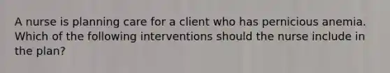 A nurse is planning care for a client who has pernicious anemia. Which of the following interventions should the nurse include in the plan?