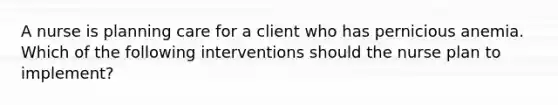 A nurse is planning care for a client who has pernicious anemia. Which of the following interventions should the nurse plan to implement?