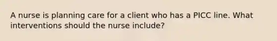 A nurse is planning care for a client who has a PICC line. What interventions should the nurse include?