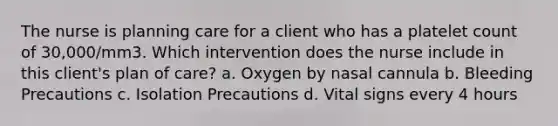 The nurse is planning care for a client who has a platelet count of 30,000/mm3. Which intervention does the nurse include in this client's plan of care? a. Oxygen by nasal cannula b. Bleeding Precautions c. Isolation Precautions d. Vital signs every 4 hours