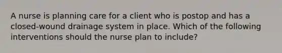 A nurse is planning care for a client who is postop and has a closed-wound drainage system in place. Which of the following interventions should the nurse plan to include?