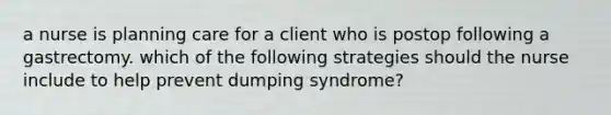 a nurse is planning care for a client who is postop following a gastrectomy. which of the following strategies should the nurse include to help prevent dumping syndrome?