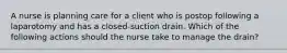 A nurse is planning care for a client who is postop following a laparotomy and has a closed-suction drain. Which of the following actions should the nurse take to manage the drain?