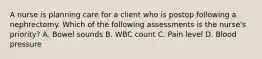 A nurse is planning care for a client who is postop following a nephrectomy. Which of the following assessments is the nurse's priority? A. Bowel sounds B. WBC count C. Pain level D. Blood pressure