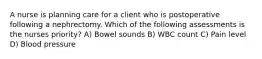 A nurse is planning care for a client who is postoperative following a nephrectomy. Which of the following assessments is the nurses priority? A) Bowel sounds B) WBC count C) Pain level D) Blood pressure