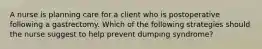 A nurse is planning care for a client who is postoperative following a gastrectomy. Which of the following strategies should the nurse suggest to help prevent dumping syndrome?