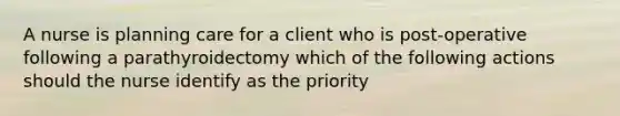 A nurse is planning care for a client who is post-operative following a parathyroidectomy which of the following actions should the nurse identify as the priority