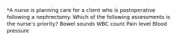 *A nurse is planning care for a client who is postoperative following a nephrectomy. Which of the following assessments is the nurse's priority? Bowel sounds WBC count Pain level Blood pressure