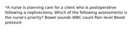 *A nurse is planning care for a client who is postoperative following a nephrectomy. Which of the following assessments is the nurse's priority? Bowel sounds WBC count Pain level Blood pressure