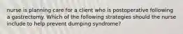 nurse is planning care for a client who is postoperative following a gastrectomy. Which of the following strategies should the nurse include to help prevent dumping syndrome?