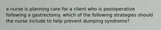 a nurse is planning care for a client who is postoperative following a gastrectomy. which of the following strategies should the nurse include to help prevent dumping syndrome?