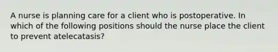 A nurse is planning care for a client who is postoperative. In which of the following positions should the nurse place the client to prevent atelecatasis?