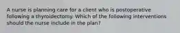 A nurse is planning care for a client who is postoperative following a thyroidectomy. Which of the following interventions should the nurse include in the plan?