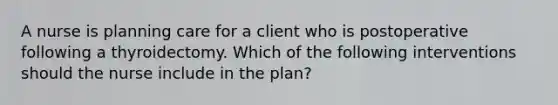 A nurse is planning care for a client who is postoperative following a thyroidectomy. Which of the following interventions should the nurse include in the plan?