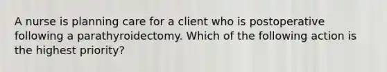 A nurse is planning care for a client who is postoperative following a parathyroidectomy. Which of the following action is the highest priority?