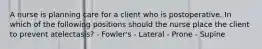 A nurse is planning care for a client who is postoperative. In which of the following positions should the nurse place the client to prevent atelectasis? - Fowler's - Lateral - Prone - Supine