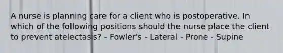 A nurse is planning care for a client who is postoperative. In which of the following positions should the nurse place the client to prevent atelectasis? - Fowler's - Lateral - Prone - Supine