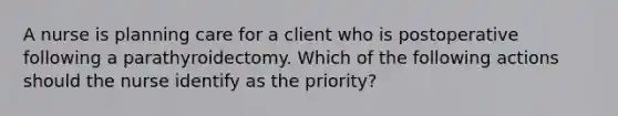 A nurse is planning care for a client who is postoperative following a parathyroidectomy. Which of the following actions should the nurse identify as the priority?