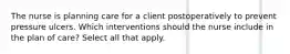 The nurse is planning care for a client postoperatively to prevent pressure ulcers. Which interventions should the nurse include in the plan of care? Select all that apply.