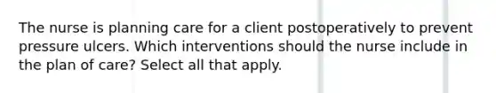 The nurse is planning care for a client postoperatively to prevent pressure ulcers. Which interventions should the nurse include in the plan of care? Select all that apply.