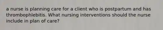 a nurse is planning care for a client who is postpartum and has thrombophlebitis. What nursing interventions should the nurse include in plan of care?