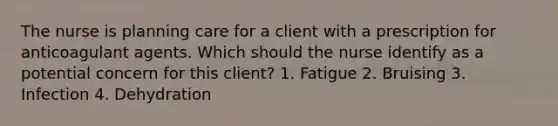 The nurse is planning care for a client with a prescription for anticoagulant agents. Which should the nurse identify as a potential concern for this client? 1. Fatigue 2. Bruising 3. Infection 4. Dehydration