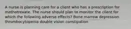 A nurse is planning care for a client who has a prescription for methotrexate. The nurse should plan to monitor the client for which the following adverse effects? Bone marrow depression thrombocytopenia double vision constipation