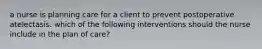 a nurse is planning care for a client to prevent postoperative atelectasis. which of the following interventions should the nurse include in the plan of care?