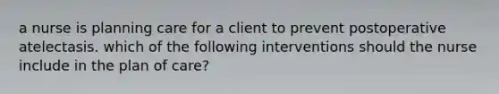 a nurse is planning care for a client to prevent postoperative atelectasis. which of the following interventions should the nurse include in the plan of care?