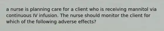 a nurse is planning care for a client who is receiving mannitol via continuous IV infusion. The nurse should monitor the client for which of the following adverse effects?