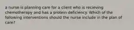 a nurse is planning care for a client who is recieving chemotherapy and has a protein deficiency. Which of the following interventions should the nurse include in the plan of care?