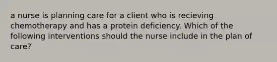 a nurse is planning care for a client who is recieving chemotherapy and has a protein deficiency. Which of the following interventions should the nurse include in the plan of care?