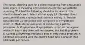 The nurse, planning care for a client recovering from a traumatic brain injury, is including interventions to prevent sympathetic storming. Which of the following should be included in this client's plan of care? (Select all that apply.) A. Elevated blood pressure indicates a sympathetic storm is ending. B. Provide beta-blockers as prescribed with symptoms of sympathetic storm. C. Medicate for pain prior to conducting a painful procedure. D. If symptoms of sympathetic storm do not appear within 24 hours, the client will not develop this health problem. E. Cardiac arrhythmias indicate a drop in intracranial pressure. F. Continue suctioning until the client's heart rate is greater than 100 beats per minute.