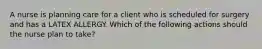 A nurse is planning care for a client who is scheduled for surgery and has a LATEX ALLERGY. Which of the following actions should the nurse plan to take?