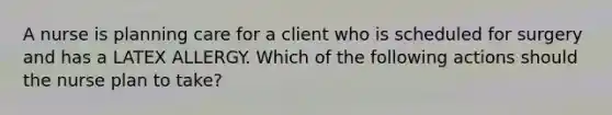 A nurse is planning care for a client who is scheduled for surgery and has a LATEX ALLERGY. Which of the following actions should the nurse plan to take?