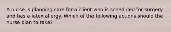 A nurse is planning care for a client who is scheduled for surgery and has a latex allergy. Which of the following actions should the nurse plan to take?