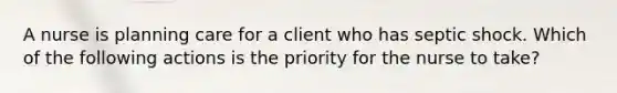 A nurse is planning care for a client who has septic shock. Which of the following actions is the priority for the nurse to take?