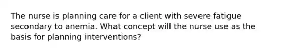 The nurse is planning care for a client with severe fatigue secondary to anemia. What concept will the nurse use as the basis for planning interventions?