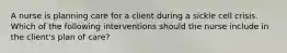 A nurse is planning care for a client during a sickle cell crisis. Which of the following interventions should the nurse include in the client's plan of care?