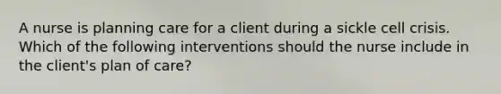 A nurse is planning care for a client during a sickle cell crisis. Which of the following interventions should the nurse include in the client's plan of care?