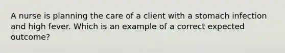 A nurse is planning the care of a client with a stomach infection and high fever. Which is an example of a correct expected outcome?