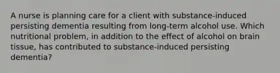 A nurse is planning care for a client with substance-induced persisting dementia resulting from long-term alcohol use. Which nutritional problem, in addition to the effect of alcohol on brain tissue, has contributed to substance-induced persisting dementia?