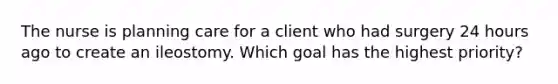 The nurse is planning care for a client who had surgery 24 hours ago to create an ileostomy. Which goal has the highest priority?